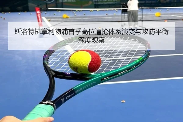 斯洛特执掌利物浦首季高位逼抢体系演变与攻防平衡深度观察