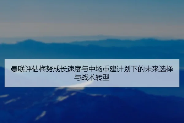 曼联评估梅努成长速度与中场重建计划下的未来选择与战术转型