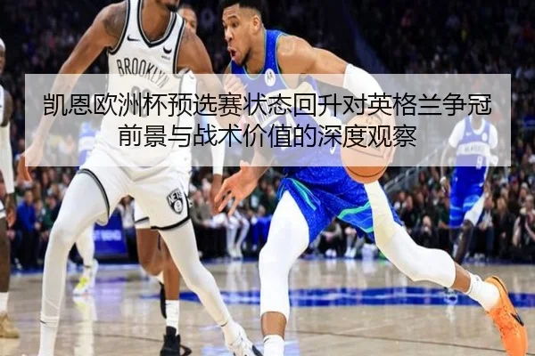 凯恩欧洲杯预选赛状态回升对英格兰争冠前景与战术价值的深度观察 | kaiyun