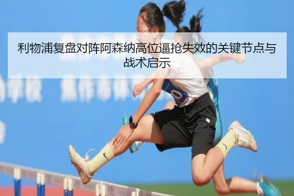 利物浦复盘对阵阿森纳高位逼抢失效的关键节点与战术启示