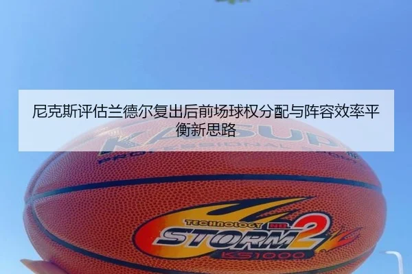 尼克斯评估兰德尔复出后前场球权分配与阵容效率平衡新思路
