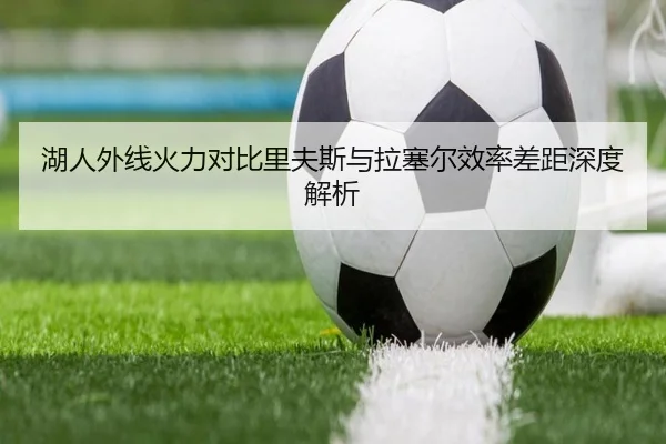 湖人外线火力对比里夫斯与拉塞尔效率差距深度解析