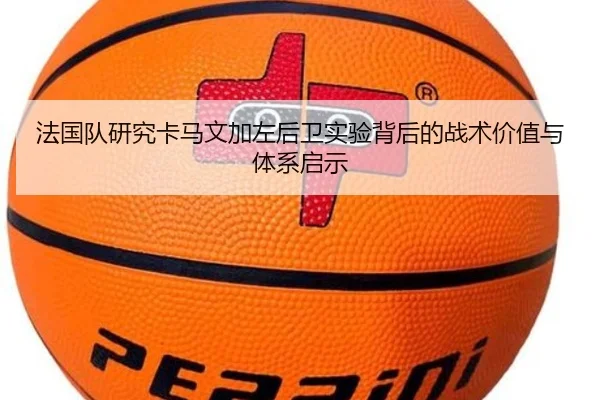 法国队研究卡马文加左后卫实验背后的战术价值与体系启示