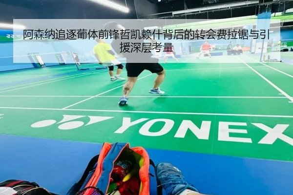 阿森纳追逐葡体前锋哲凯赖什背后的转会费拉锯与引援深层考量