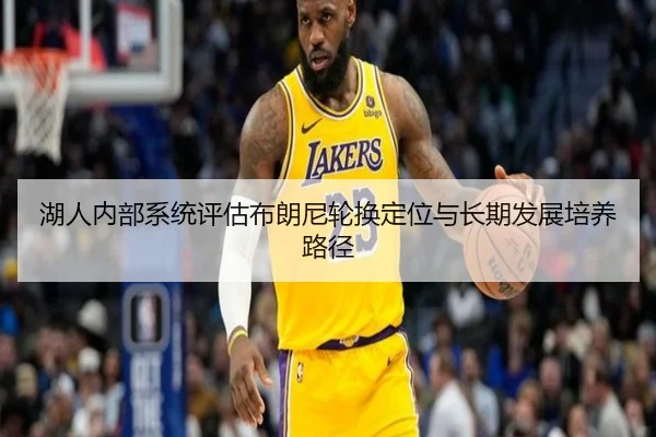 湖人内部系统评估布朗尼轮换定位与长期发展培养路径