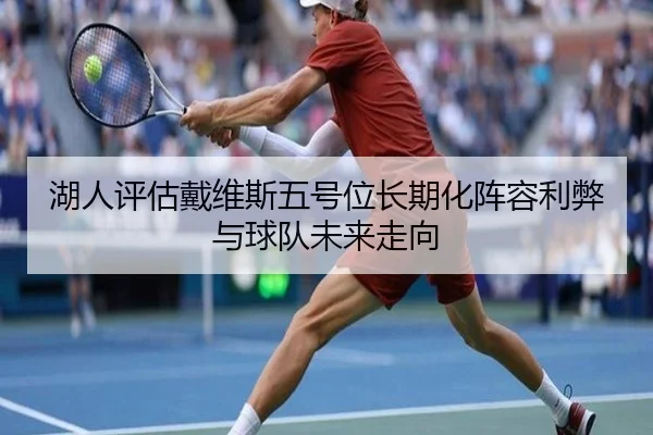 湖人评估戴维斯五号位长期化阵容利弊与球队未来走向