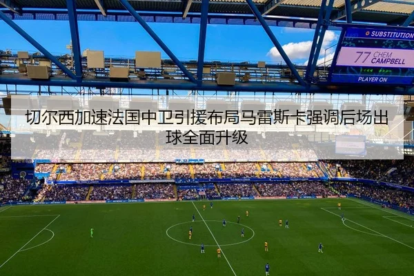 切尔西加速法国中卫引援布局马雷斯卡强调后场出球全面升级
