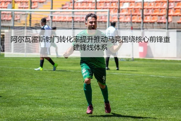 阿尔瓦雷斯射门转化率提升推动马竞围绕核心前锋重建锋线体系