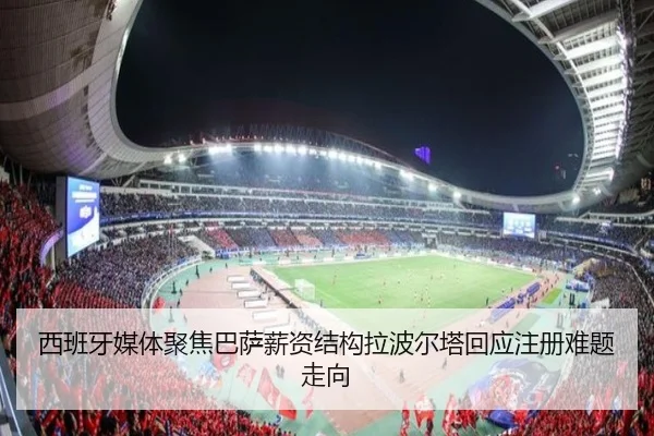 西班牙媒体聚焦巴萨薪资结构拉波尔塔回应注册难题走向